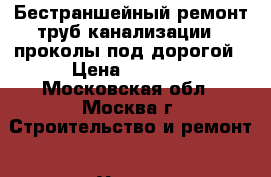 Бестраншейный ремонт труб канализации,  проколы под дорогой › Цена ­ 5 500 - Московская обл., Москва г. Строительство и ремонт » Услуги   . Московская обл.